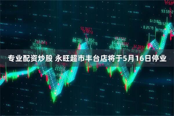 专业配资炒股 永旺超市丰台店将于5月16日停业
