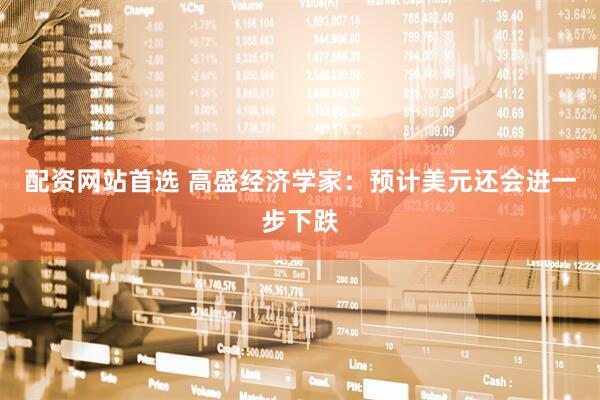 配资网站首选 高盛经济学家：预计美元还会进一步下跌