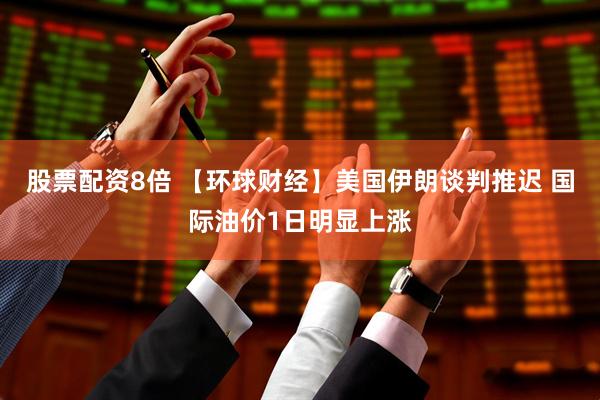 股票配资8倍 【环球财经】美国伊朗谈判推迟 国际油价1日明显上涨
