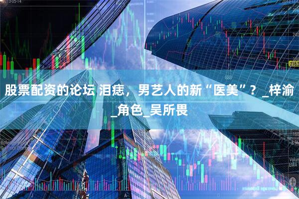 股票配资的论坛 泪痣，男艺人的新“医美”？_梓渝_角色_吴所畏