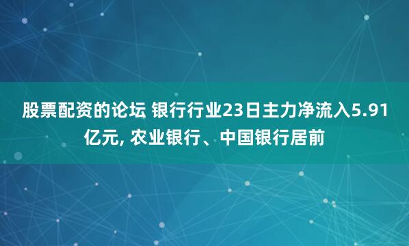 股票配资的论坛 银行行业23日主力净流入5.91亿元, 农业银行、中国银行居前