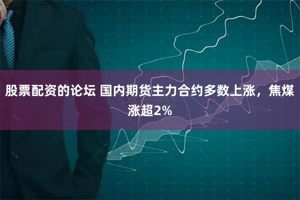 股票配资的论坛 国内期货主力合约多数上涨，焦煤涨超2%