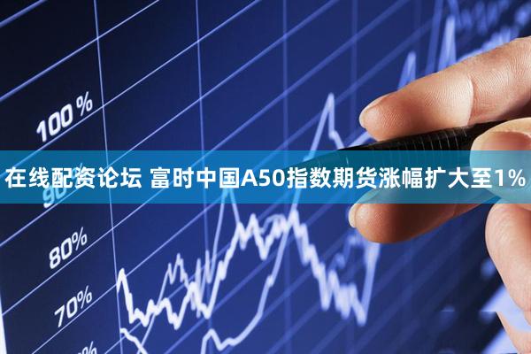 在线配资论坛 富时中国A50指数期货涨幅扩大至1%