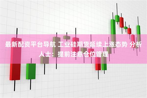 最新配资平台导航 工业硅期货延续上涨态势 分析人士：提前注意仓位管理