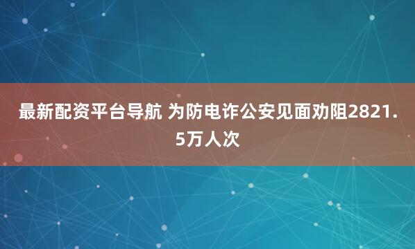 最新配资平台导航 为防电诈公安见面劝阻2821.5万人次