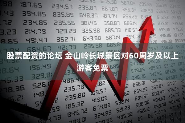 股票配资的论坛 金山岭长城景区对60周岁及以上游客免票