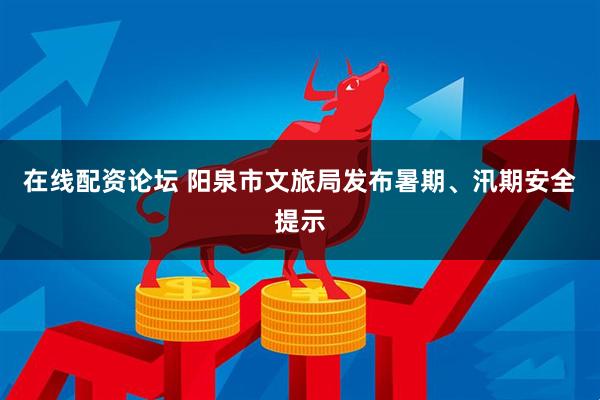 在线配资论坛 阳泉市文旅局发布暑期、汛期安全提示