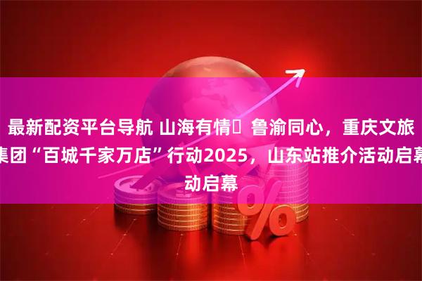 最新配资平台导航 山海有情・鲁渝同心，重庆文旅集团“百城千家万店”行动2025，山东站推介活动启幕