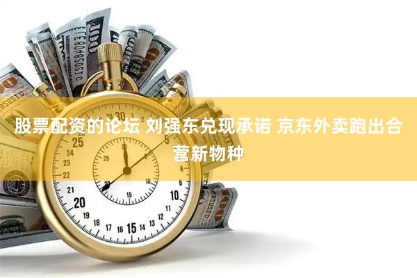 股票配资的论坛 刘强东兑现承诺 京东外卖跑出合营新物种