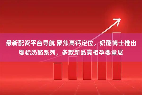 最新配资平台导航 聚焦高钙定位，奶酪博士推出婴标奶酪系列，多款新品亮相孕婴童展