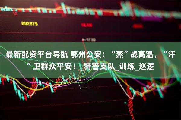 最新配资平台导航 鄂州公安：“蒸”战高温，“汗”卫群众平安！_特警支队_训练_巡逻