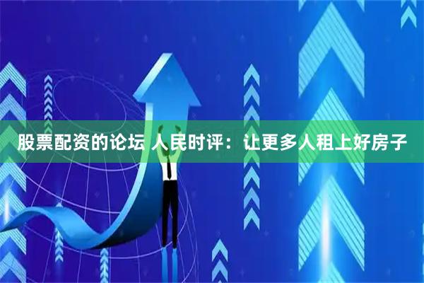 股票配资的论坛 人民时评：让更多人租上好房子