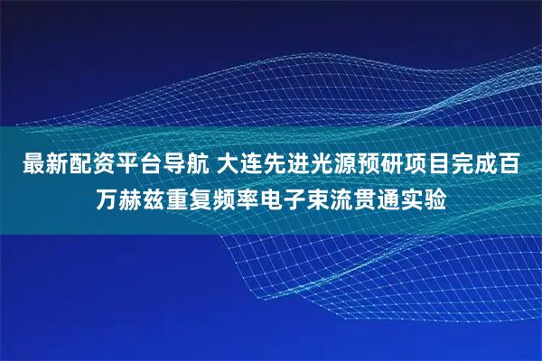 最新配资平台导航 大连先进光源预研项目完成百万赫兹重复频率电子束流贯通实验