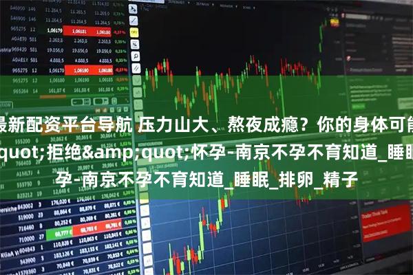 最新配资平台导航 压力山大、熬夜成瘾？你的身体可能正在&quot;拒绝&quot;怀孕-南京不孕不育知道_睡眠_排卵_精子