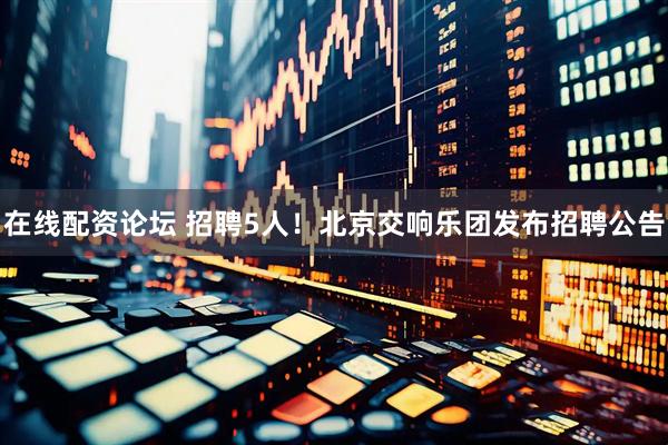 在线配资论坛 招聘5人！北京交响乐团发布招聘公告