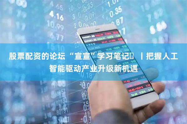 股票配资的论坛 “宣宣”学习笔记㊺丨把握人工智能驱动产业升级新机遇