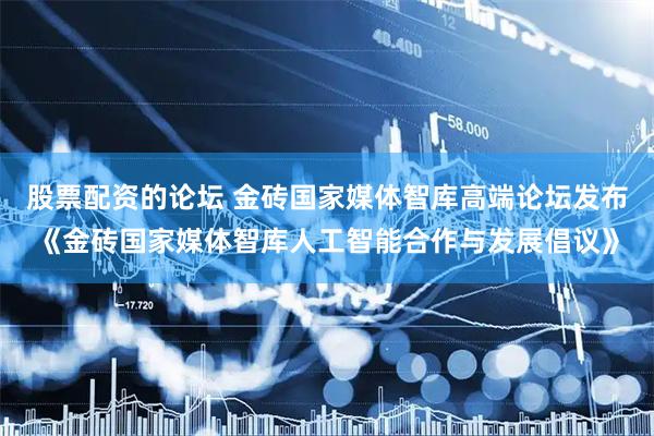 股票配资的论坛 金砖国家媒体智库高端论坛发布《金砖国家媒体智库人工智能合作与发展倡议》