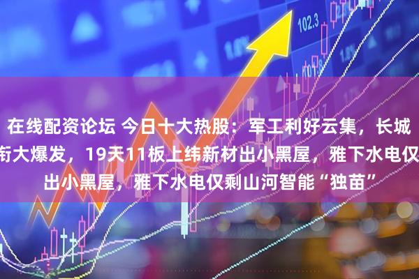 在线配资论坛 今日十大热股：军工利好云集，长城军工、航天电子领衔大爆发，19天11板上纬新材出小黑屋，雅下水电仅剩山河智能“独苗”