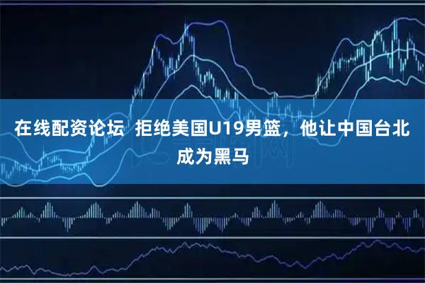 在线配资论坛  拒绝美国U19男篮，他让中国台北成为黑马