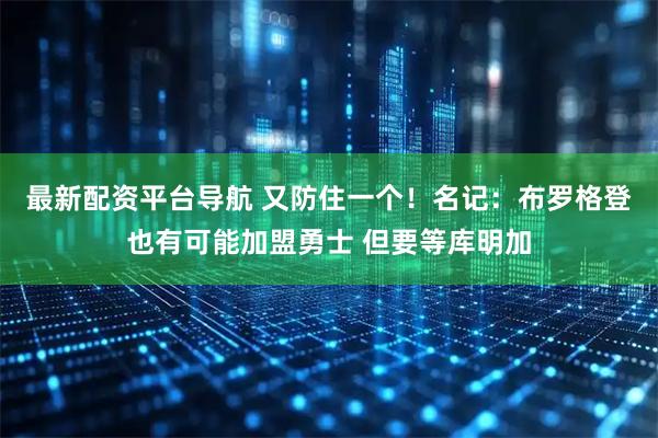 最新配资平台导航 又防住一个！名记：布罗格登也有可能加盟勇士 但要等库明加
