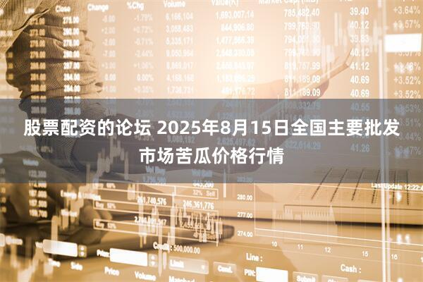 股票配资的论坛 2025年8月15日全国主要批发市场苦瓜价格行情