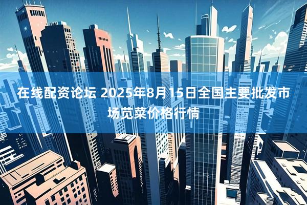 在线配资论坛 2025年8月15日全国主要批发市场苋菜价格行情