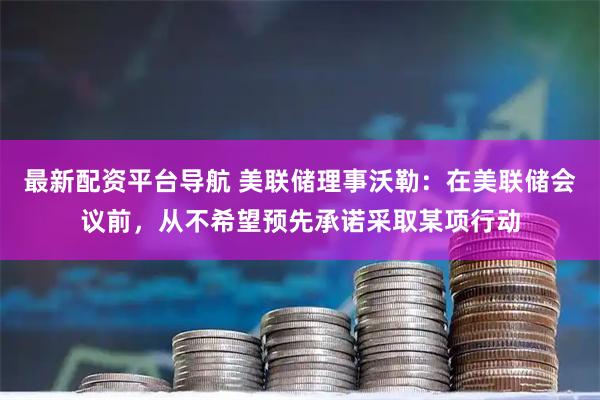 最新配资平台导航 美联储理事沃勒：在美联储会议前，从不希望预先承诺采取某项行动