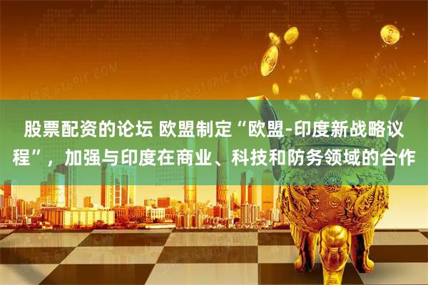 股票配资的论坛 欧盟制定“欧盟-印度新战略议程”，加强与印度在商业、科技和防务领域的合作