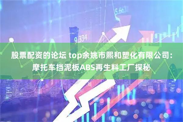 股票配资的论坛 top余姚市熙和塑化有限公司：摩托车挡泥板ABS再生料工厂探秘