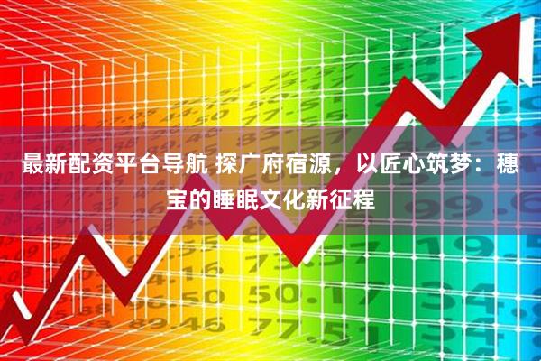 最新配资平台导航 探广府宿源，以匠心筑梦：穗宝的睡眠文化新征程