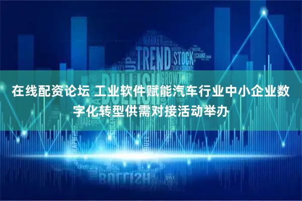 在线配资论坛 工业软件赋能汽车行业中小企业数字化转型供需对接活动举办
