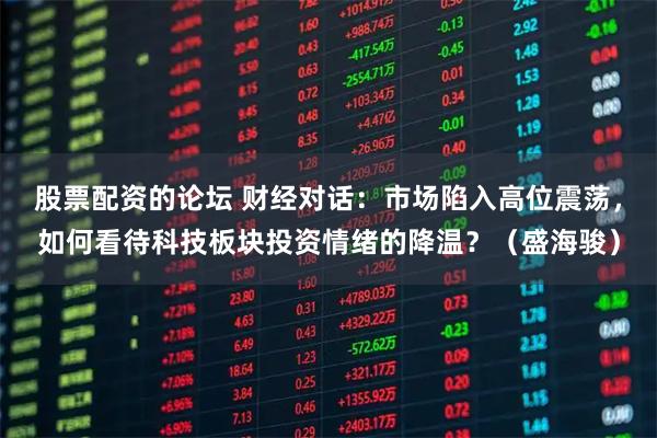 股票配资的论坛 财经对话：市场陷入高位震荡，如何看待科技板块投资情绪的降温？（盛海骏）