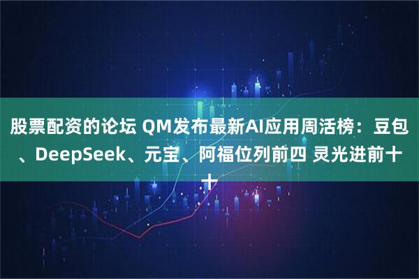 股票配资的论坛 QM发布最新AI应用周活榜：豆包、DeepSeek、元宝、阿福位列前四 灵光进前十