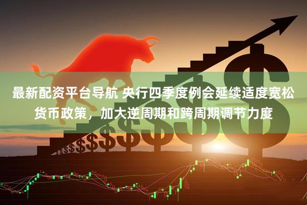 最新配资平台导航 央行四季度例会延续适度宽松货币政策，加大逆周期和跨周期调节力度