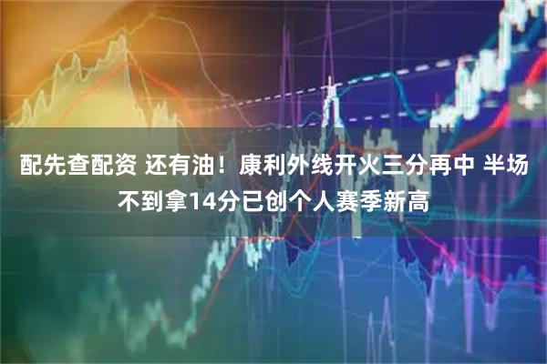 配先查配资 还有油！康利外线开火三分再中 半场不到拿14分已创个人赛季新高