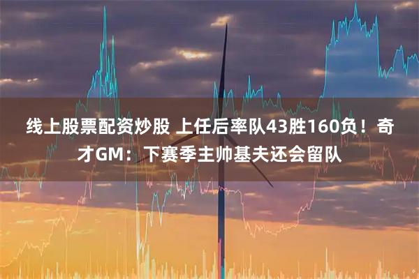 线上股票配资炒股 上任后率队43胜160负！奇才GM：下赛季主帅基夫还会留队