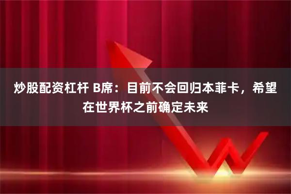 炒股配资杠杆 B席：目前不会回归本菲卡，希望在世界杯之前确定未来