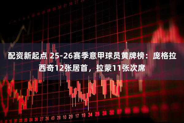 配资新起点 25-26赛季意甲球员黄牌榜：庞格拉西奇12张居首，拉蒙11张次席