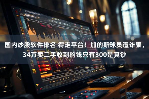 国内炒股软件排名 得走平台！加的斯球员遭诈骗，34万卖二手收到的钱只有300是真钞
