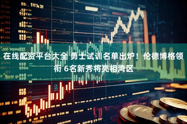 在线配资平台大全 勇士试训名单出炉！伦德博格领衔 6名新秀将亮相湾区