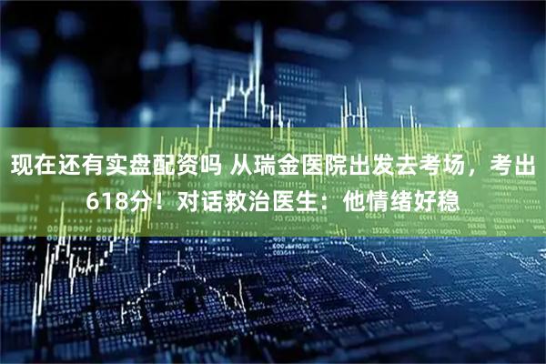 现在还有实盘配资吗 从瑞金医院出发去考场，考出618分！对话救治医生：他情绪好稳