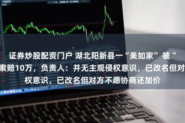 证券炒股配资门户 湖北阳新县一“美如家” 被“如家”起诉侵权并索赔10万，负责人：并无主观侵权意识，已改名但对方不愿协商还加价