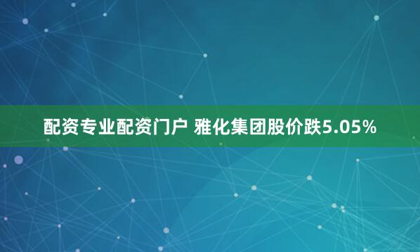 配资专业配资门户 雅化集团股价跌5.05%