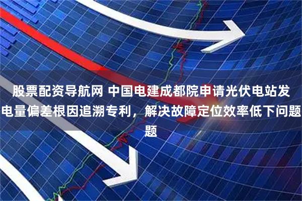 股票配资导航网 中国电建成都院申请光伏电站发电量偏差根因追溯专利，解决故障定位效率低下问题