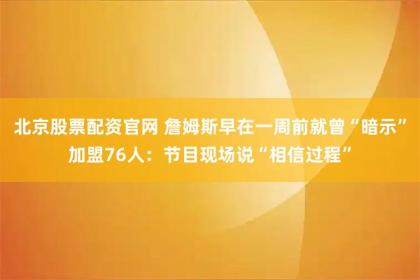 北京股票配资官网 詹姆斯早在一周前就曾“暗示”加盟76人：节目现场说“相信过程”