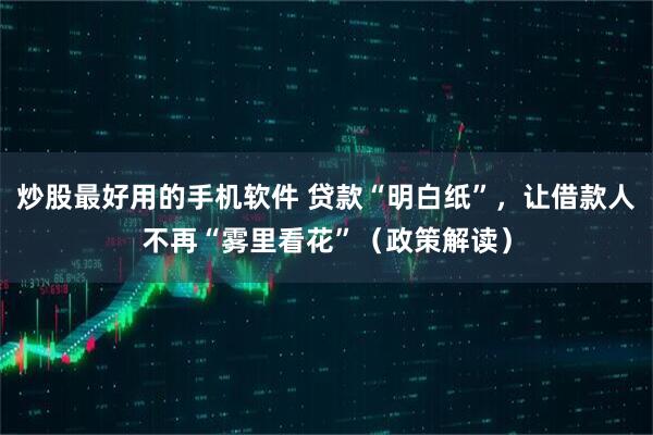炒股最好用的手机软件 贷款“明白纸”，让借款人不再“雾里看花”（政策解读）