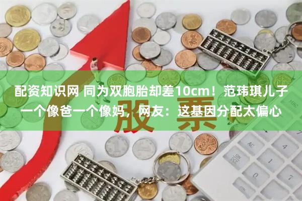 配资知识网 同为双胞胎却差10cm！范玮琪儿子一个像爸一个像妈，网友：这基因分配太偏心