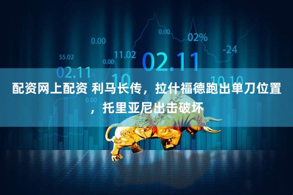 配资网上配资 利马长传，拉什福德跑出单刀位置，托里亚尼出击破坏