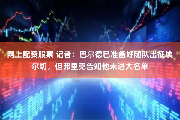 网上配资股票 记者：巴尔德已准备好随队出征埃尔切，但弗里克告知他未进大名单