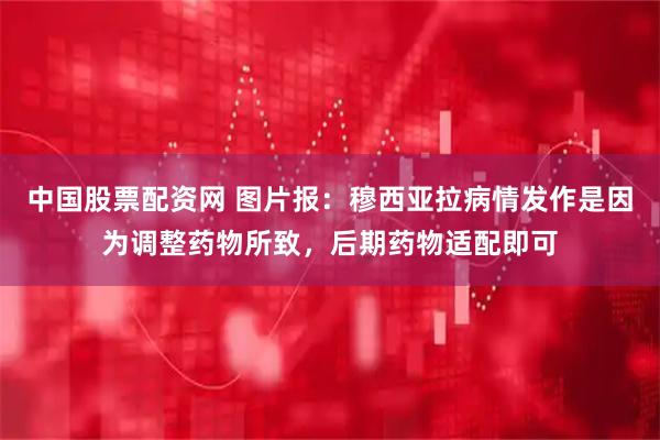 中国股票配资网 图片报：穆西亚拉病情发作是因为调整药物所致，后期药物适配即可